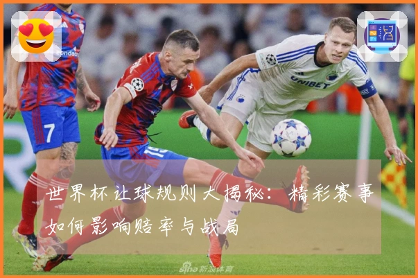 世界杯让球规则大揭秘：精彩赛事如何影响赔率与战局