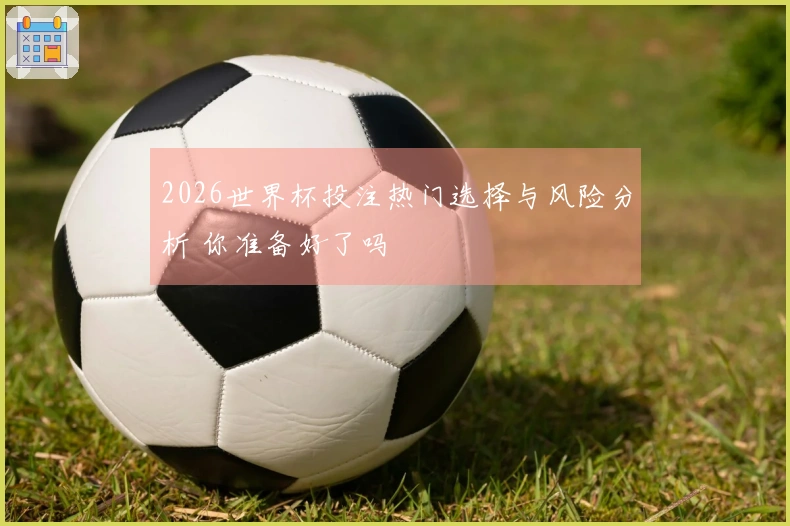 2026世界杯投注热门选择与风险分析 你准备好了吗