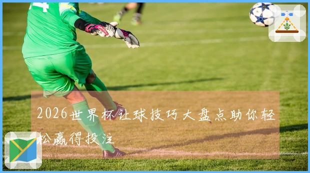 2026世界杯让球技巧大盘点助你轻松赢得投注