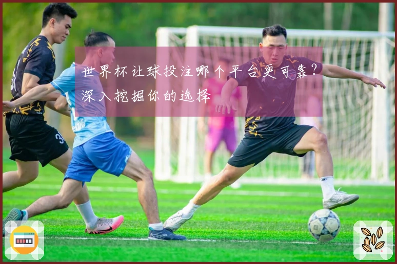 世界杯让球投注哪个平台更可靠？深入挖掘你的选择