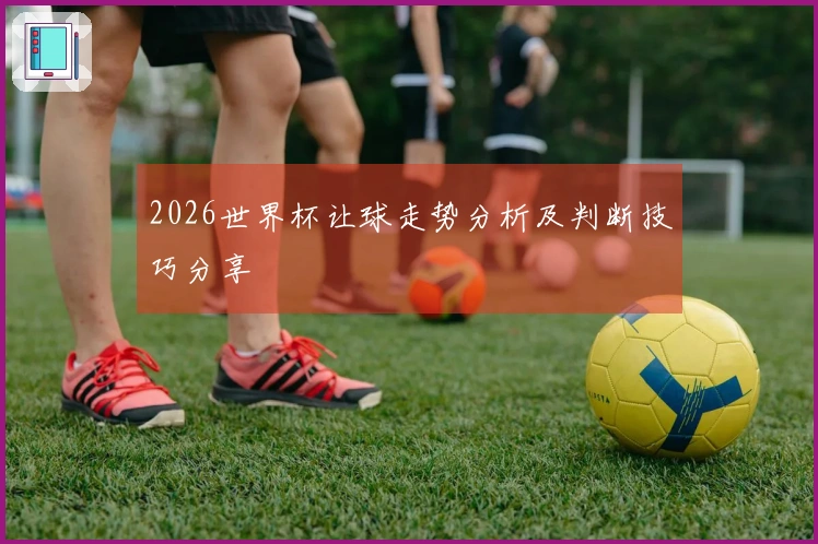 2026世界杯让球走势分析及判断技巧分享