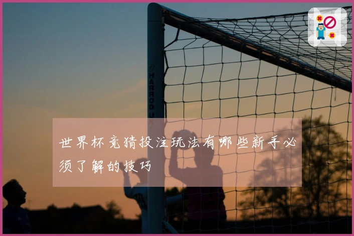 世界杯竞猜投注玩法有哪些新手必须了解的技巧