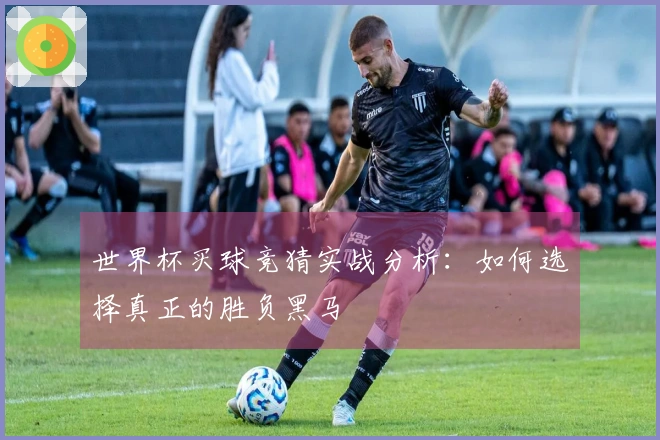 世界杯买球竞猜实战分析：如何选择真正的胜负黑马