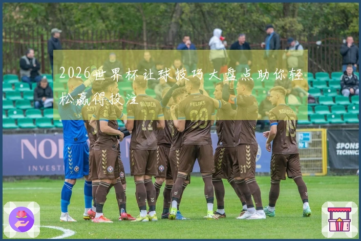 2026世界杯让球技巧大盘点助你轻松赢得投注