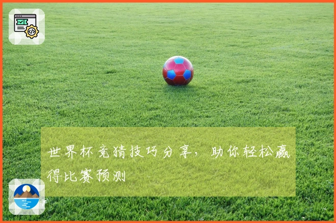 世界杯竞猜技巧分享，助你轻松赢得比赛预测