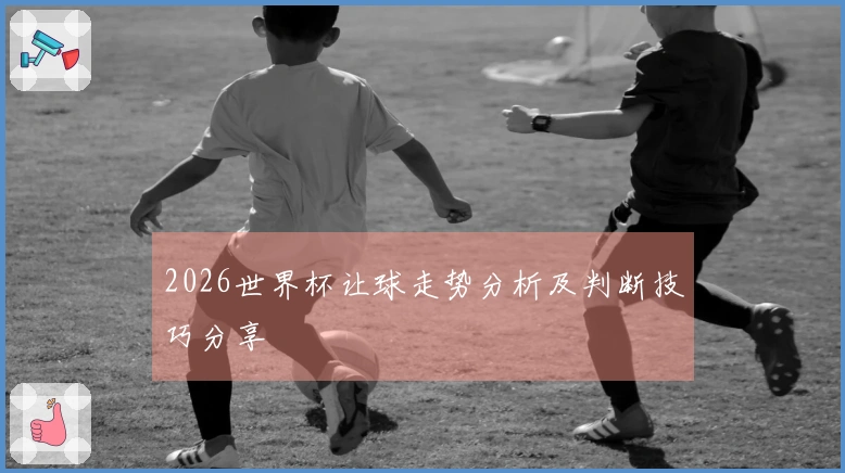 2026世界杯让球走势分析及判断技巧分享