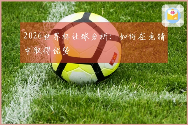 2026世界杯让球分析：如何在竞猜中取得优势