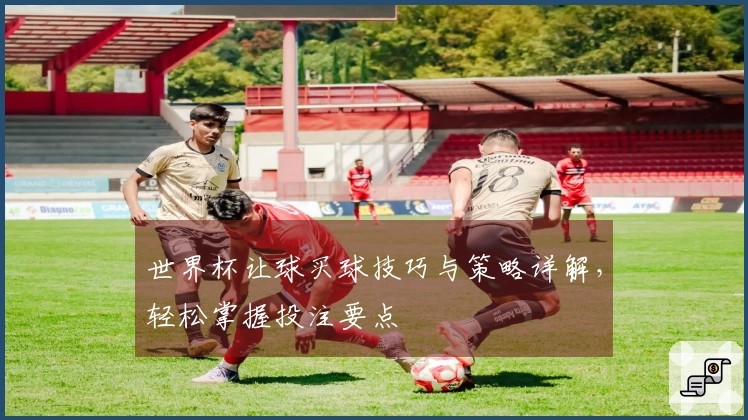 世界杯让球买球技巧与策略详解，轻松掌握投注要点
