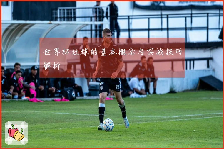 世界杯让球的基本概念与实战技巧解析