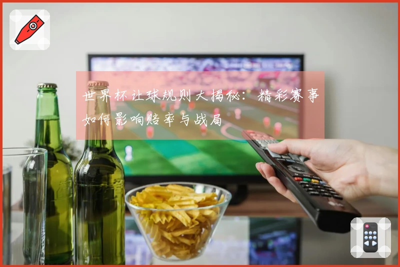 世界杯让球规则大揭秘：精彩赛事如何影响赔率与战局